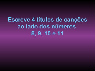 Escreve 4 títulos de canções
   ao lado dos números
        8, 9, 10 e 11
 