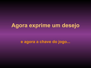 Agora exprime um desejo

   e agora a chave do jogo...
 
