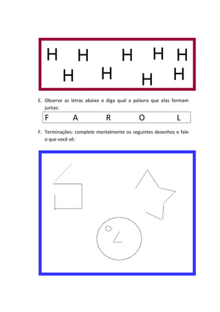 E. Observe as letras abaixo e diga qual a palavra que elas formam
juntas:
F A R O L
F. Terminações: complete mentalmente os seguintes desenhos e fale
o que você vê: