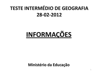 TESTE INTERMÉDIO DE GEOGRAFIA
           28-02-2012


     INFORMAÇÕES



      Ministério da Educação
                                1
 