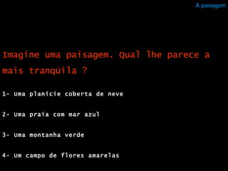 A paisagem 1- Uma planície coberta de neve 2- Uma praia com mar azul  3- Uma montanha verde 4- Um campo de flores amarelas  Imagine uma paisagem. Qual lhe parece a mais tranqüila ? 