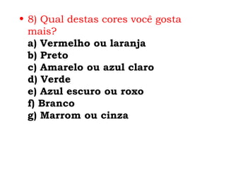 • 8) Qual destas cores você gosta
  mais?
  a) Vermelho ou laranja
  b) Preto
  c) Amarelo ou azul claro
  d) Verde
  e) Azul escuro ou roxo
  f) Branco
  g) Marrom ou cinza
 