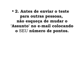• 2. Antes de enviar o teste
      para outras pessoas,
    não esqueça de mudar o
'Assunto' no e-mail colocando
   o SEU número de pontos.
 
