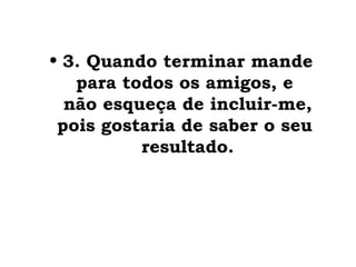 • 3. Quando terminar mande
   para todos os amigos, e
  não esqueça de incluir-me,
 pois gostaria de saber o seu
          resultado.
 