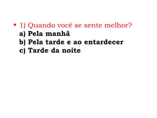 • 1)   Quando você se sente melhor?
  a)   Pela manhã
  b)   Pela tarde e ao entardecer
  c)   Tarde da noite
 