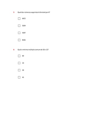 5 Qual dos números seguintes é divisível por 4? 
6472 
5634 
4347 
8526 
6 Qual o mínimo múltiplo comum de 10 e 12? 
60 
10 
30 
45 
 
