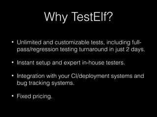 Why TestElf?
• Unlimited and customizable tests, including full-
pass/regression testing turnaround in just 2 days.
• Instant setup and expert in-house testers.
• Integration with your CI/deployment systems and
bug tracking systems.
• Fixed pricing.
 