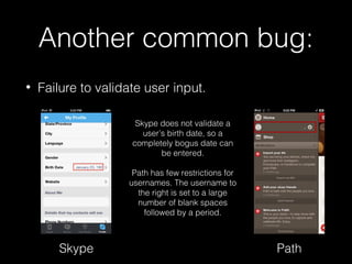 Another common bug:
• Failure to validate user input.
Skype Path
Skype does not validate a
user’s birth date, so a
completely bogus date can
be entered.
Path has few restrictions for
usernames. The username to
the right is set to a large
number of blank spaces
followed by a period.
 