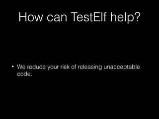 How can TestElf help?
• We reduce your risk of releasing unacceptable
code.
 