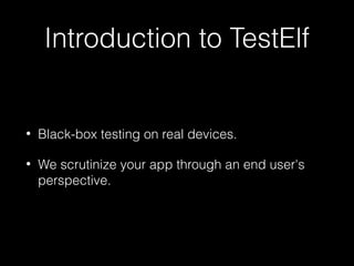 Introduction to TestElf
• Black-box testing on real devices.
• We scrutinize your app through an end user's
perspective.
 