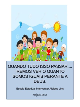 QUANDO TUDO ISSO PASSAR....
IREMOS VER O QUANTO
SOMOS IGUAIS PERANTE A
DEUS.
Escola Estadual Interventor Alcides Lins
Najda Maria
 