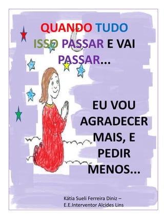 QUANDO TUDO
ISSO PASSAR E VAI
PASSAR...
EU VOU
AGRADECER
MAIS, E
PEDIR
MENOS...
Kátia Sueli Ferreira Diniz –
E.E.Interventor Alcides Lins
 