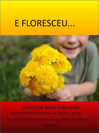 SERVIÇO DE APOIO À INCLUSÃO
SUPERINTENDÊNCIA REGIONAL DE ENSINO CURVELO
PAULA DE B. PEREIRA HORTA * MAGDA MARÍLIA R. ALMEIDA
ANO 2020
E FLORESCEU...
 