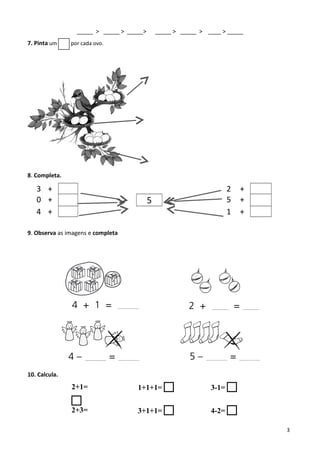 _____ > _____ > _____> _____ > _____ > ____ > _____
7. Pinta um por cada ovo.
8. Completa.
3 + 2 +
0 + 5 5 +
4 + 1 +
9. Observa as imagens e completa
10. Calcula.
2+1=

1+1+1=  3-1= 
2+3= 3+1+1=  4-2= 
3
 