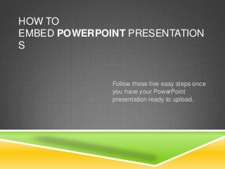 HOW TO
EMBED POWERPOINT PRESENTATION
S


              Follow these five easy steps once
              you have your PowerPoint
              presentation ready to upload.
 