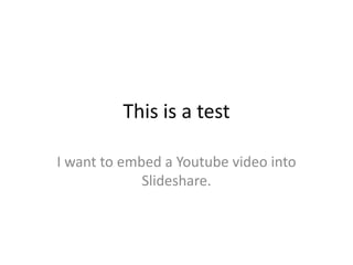 This is a test 
I want to embed a Youtube video into 
Slideshare. 
 