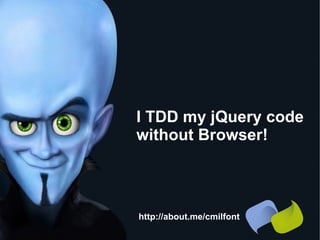 I TDD my jQuery code  without Browser! http://about.me/cmilfont 