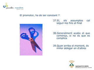 El promotor, ha de ser constant ?
37.Sí, els assumptes cal
seguir-los fins al final
38.Generalment acabo el que
començo, si no és que es
complica
39.Quan arriba el moment, és
millor delegar en d'altres
 