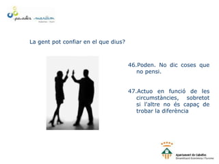 La gent pot confiar en el que dius?
46.Poden. No dic coses que
no pensi.
47.Actuo en funció de les
circumstàncies, sobretot
si l'altre no és capaç de
trobar la diferència
 