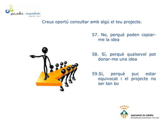 Creus oportú consultar amb algú el teu projecte.
57. No, perquè poden copiar-
me la idea
58. Sí, perquè qualsevol pot
donar-me una idea
59.Sí, perquè puc estar
equivocat i el projecte no
ser tan bo
 