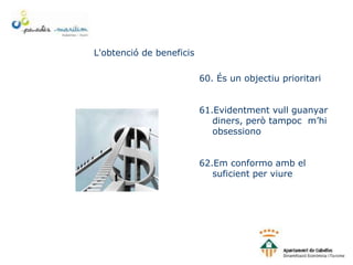 L'obtenció de beneficis
60. És un objectiu prioritari
61.Evidentment vull guanyar
diners, però tampoc m’hi
obsessiono
62.Em conformo amb el
suficient per viure
 