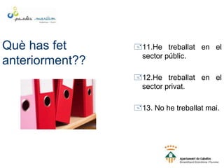 Què has fet
anteriorment??
11.He treballat en el
sector públic.
12.He treballat en el
sector privat.
13. No he treballat mai.
 