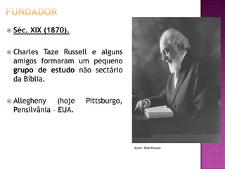

Séc. XIX (1870).



Charles Taze Russell e alguns
amigos formaram um pequeno
grupo de estudo não sectário
da Bíblia.



Allegheny (hoje
Pensilvânia – EUA.

Pittsburgo,

Autor: Watchtower

 