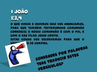 I João
1:3,4
O que vimos e ouvimos isso vos anunciamos,
para que também testemunhais comunhão
connosco; e nossa comunhão é com o Pai, e
com o Seu Filho Jesus Cristo.
Estas coisas vos escrevemos para que o
vosso gozo se cumpra.
I João
1:3,4
 