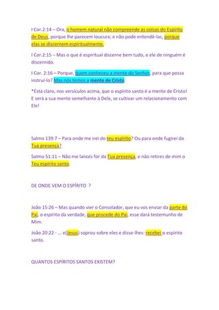O ESPÍRITO não foi dado – nem nunca o poderia ser - a fim de sobrepor-Se à Escritura; pois 
esta explicitamente declara ser ela mesma a norma pela qual todo ensino e experiência devem 
ser aferidos. Diz o apóstolo João: “Não creiais a todo o espírito, mas provai se os espíritos são 
de Deus; porque já muitos falsos profetas se têm levantado no mundo.” I João 4:1. E Isaías 
declara: “À Lei e ao Testemunho! Se eles não falarem segundo esta palavra, não haverá manhã 
para eles”. Isaías 8:20. Jesus Cristo prometeu a Seus discípulos: “Quando vier aquele ESPÍRITO 
DE VERDADE Ele vos guiará em toda a verdade; ... e vos anunciará o que há de vir.” João 16:13. 
As Escrituras claramente ensinam que estas promessas, longe de se limitarem aos dias 
apostólicos, se estendem à igreja de Cristo em todos os séculos. O Salvador afirma a Seus 
seguidores: “ESTOU CONVOSCO TODOS OS DIAS, ATÉ A CONSUMAÇÃO DOS SÉCULOS.” Mateus 
28:20. O Conflito dos Séculos - págs. 8 e 9 - Edição Antiga. 
Entretanto, ao mesmo tempo em que não era dado aos profetas compreender completamente 
as coisas que lhes eram reveladas, buscavam fervorosamente obter toda a luz que Deus fora 
servido tornar manifesta. “Inquiriram e trataram diligentemente”,”indagando que tempo ou 
que ocasião de tempo o ESPÍRITO DE CRISTO, que estava neles, indicava”. O Grande Conflito 
página 372 3º parágrafo 
 