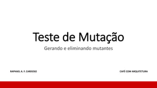 Teste de Mutação
Gerando e eliminando mutantes
RAPHAEL A. F. CARDOSO CAFÉ COM ARQUITETURA
 