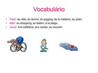 Vocabulário
• Faire: du vélo; du tennis; du jogging; de la natation; du patin.
• Aller: au shopping; au ballon; à la plage.
• Jouer: à la cafétária; aux cartes; au concert.

 