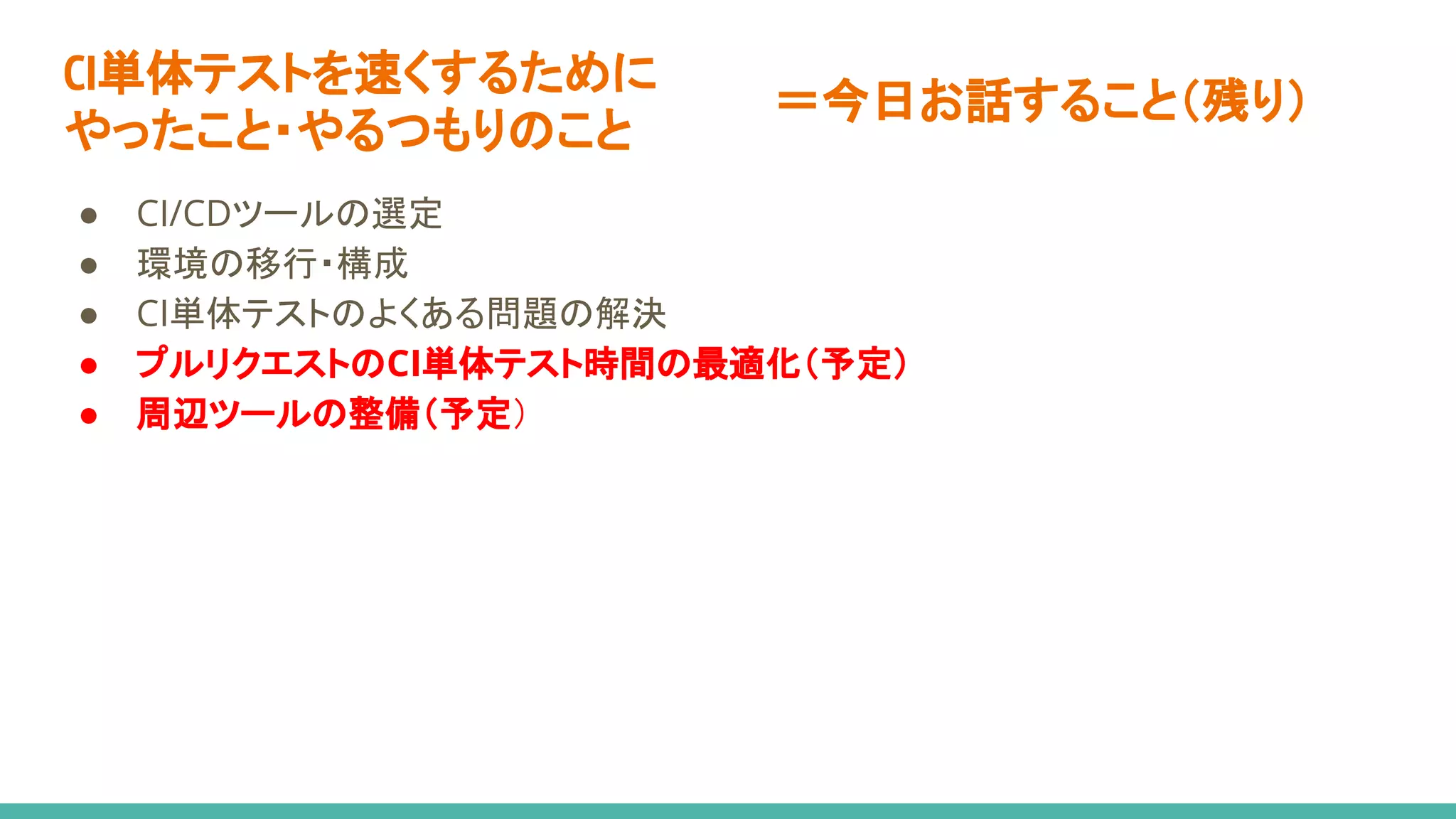 ● CI/CDツールの選定
● 環境の移行・構成
● CI単体テストのよくある問題の解決
● プルリクエストのCI単体テスト時間の最適化（予定）
● 周辺ツールの整備（予定）
CI単体テストを速くするために
やったこと・やるつもりのこと
＝今日お話すること（残り）
 