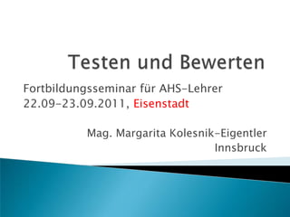 Testen und Bewerten Fortbildungsseminar für AHS-Lehrer 22.09-23.09.2011, Eisenstadt Mag. Margarita Kolesnik-Eigentler  Innsbruck 