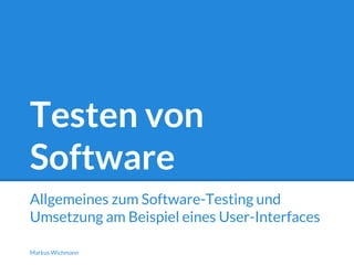Testen von 
Software 
Allgemeines zum Software-Testing und 
Umsetzung am Beispiel eines User-Interfaces 
Markus Wichmann 
 