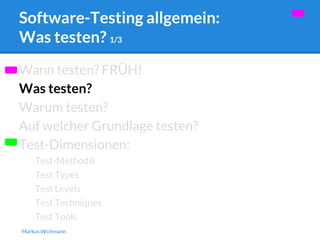 Software-Testing allgemein: 
Was testen? 1/3 
Wann testen? FRÜH! 
Was testen? 
Warum testen? 
Auf welcher Grundlage testen? 
Test-Dimensionen: 
Test-Methodik 
Test Types 
Test Levels 
Test Techniques 
Test Tools 
Markus Wichmann 
 