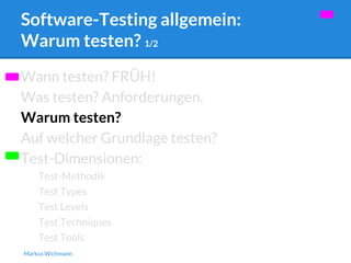 Software-Testing allgemein: 
Warum testen? 1/2 
Wann testen? FRÜH! 
Was testen? Anforderungen. 
Warum testen? 
Auf welcher Grundlage testen? 
Test-Dimensionen: 
Test-Methodik 
Test Types 
Test Levels 
Test Techniques 
Test Tools 
Markus Wichmann 
 