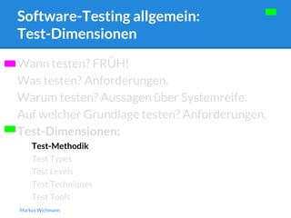 Software-Testing allgemein: 
Test-Dimensionen 
Wann testen? FRÜH! 
Was testen? Anforderungen. 
Warum testen? Aussagen über Systemreife. 
Auf welcher Grundlage testen? Anforderungen. 
Test-Dimensionen: 
Test-Methodik 
Test Types 
Test Levels 
Test Techniques 
Test Tools 
Markus Wichmann 
 