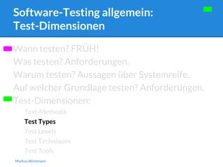 Software-Testing allgemein: 
Test-Dimensionen 
Wann testen? FRÜH! 
Was testen? Anforderungen. 
Warum testen? Aussagen über Systemreife. 
Auf welcher Grundlage testen? Anforderungen. 
Test-Dimensionen: 
Test-Methodik 
Test Types 
Test Levels 
Test Techniques 
Test Tools 
Markus Wichmann 
 
