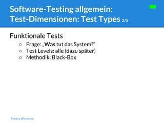 Software-Testing allgemein: 
Test-Dimensionen: Test Types 2/5 
Funktionale Tests 
○ Frage: „Was tut das System?“ 
○ Test Levels: alle (dazu später) 
○ Methodik: Black-Box 
Markus Wichmann 
 