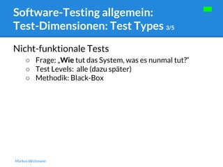 Software-Testing allgemein: 
Test-Dimensionen: Test Types 3/5 
Nicht-funktionale Tests 
○ Frage: „Wie tut das System, was es nunmal tut?“ 
○ Test Levels: alle (dazu später) 
○ Methodik: Black-Box 
Markus Wichmann 
 