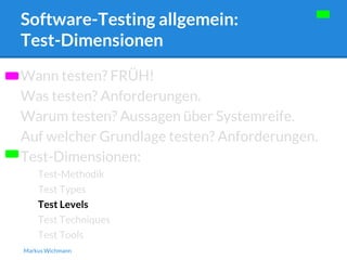 Software-Testing allgemein: 
Test-Dimensionen 
Wann testen? FRÜH! 
Was testen? Anforderungen. 
Warum testen? Aussagen über Systemreife. 
Auf welcher Grundlage testen? Anforderungen. 
Test-Dimensionen: 
Test-Methodik 
Test Types 
Test Levels 
Test Techniques 
Test Tools 
Markus Wichmann 
 