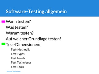 Software-Testing allgemein 
Wann testen? 
Was testen? 
Warum testen? 
Auf welcher Grundlage testen? 
Test-Dimensionen: 
Test-Methodik 
Test Types 
Test Levels 
Test Techniques 
Test Tools 
Markus Wichmann 
 