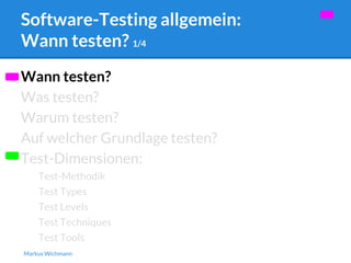 Software-Testing allgemein: 
Wann testen? 1/4 
Wann testen? 
Was testen? 
Warum testen? 
Auf welcher Grundlage testen? 
Test-Dimensionen: 
Test-Methodik 
Test Types 
Test Levels 
Test Techniques 
Test Tools 
Markus Wichmann 
 