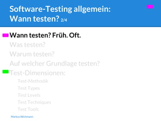 Software-Testing allgemein: 
Wann testen? 2/4 
Wann testen? Früh. Oft. 
Was testen? 
Warum testen? 
Auf welcher Grundlage testen? 
Test-Dimensionen: 
Test-Methodik 
Test Types 
Test Levels 
Test Techniques 
Test Tools 
Markus Wichmann 
 