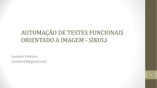 AUTOMAÇÃO DE TESTES FUNCIONAIS
ORIENTADO A IMAGEM - SIKULI
Vanilton Pinheiro
vanilton18@gmail.com
1
 