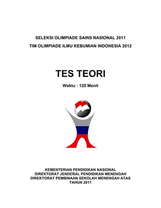 SELEKSI OLIMPIADE SAINS NASIONAL 2011
TIM OLIMPIADE ILMU KEBUMIAN INDONESIA 2012
TES TEORI
Waktu : 120 Menit
KEMENTERIAN PENDIDIKAN NASIONAL
DIREKTORAT JENDERAL PENDIDIKAN MENENGAH
DIREKTORAT PEMBINAAN SEKOLAH MENENGAH ATAS
TAHUN 2011
 