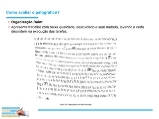 Como avaliar o palográfico?
 Organização Ruim:
 Apresenta trabalho com baixa qualidade, descuidado e sem método, levando a certa
desordem na execução das tarefas.
 