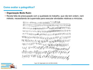 Como avaliar o palográfico?
 Organização Muito Ruim:
 Revela falta de preocupação com a qualidade do trabalho, que não tem ordem, nem
método, necessitando de supervisão para executar atividades relativas a minúcias.
 