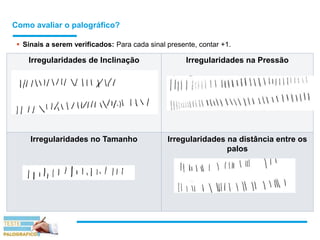 Como avaliar o palográfico?
 Sinais a serem verificados: Para cada sinal presente, contar +1.
Irregularidades de Inclinação Irregularidades na Pressão
Irregularidades no Tamanho Irregularidades na distância entre os
palos
 