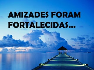 AMIZADES FORAM FORTALECIDAS... 
